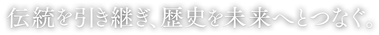 伝統を引き継ぎ、歴史を未来へとつなぐ。