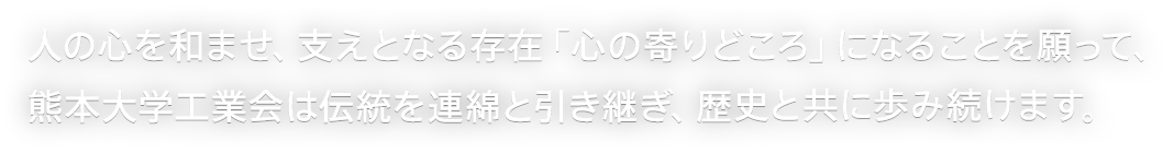 人の心を和ませ、支えとなる存在「心の寄りどころ」になることを願って、熊本大学工業会は伝統を連綿と引き継ぎ、歴史と共に歩み続けます。